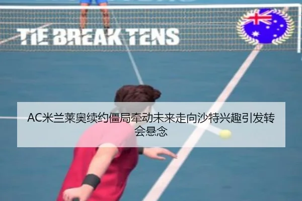 AC米兰莱奥续约僵局牵动未来走向沙特兴趣引发转会悬念