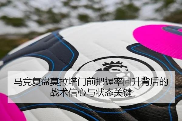 马竞复盘莫拉塔门前把握率回升背后的战术信心与状态关键