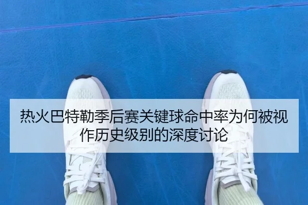 热火巴特勒季后赛关键球命中率为何被视作历史级别的深度讨论