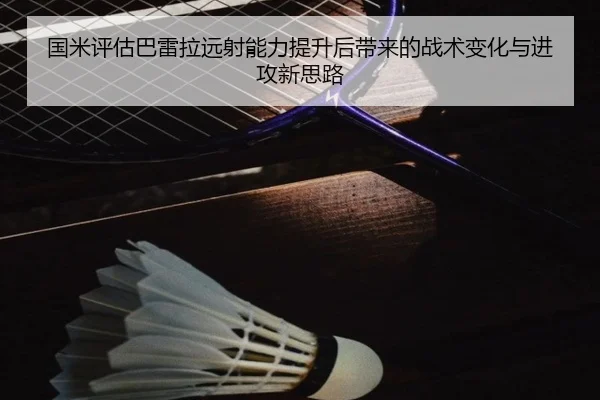 国米评估巴雷拉远射能力提升后带来的战术变化与进攻新思路