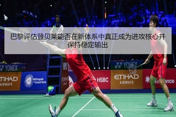 巴黎评估登贝莱能否在新体系中真正成为进攻核心并保持稳定输出