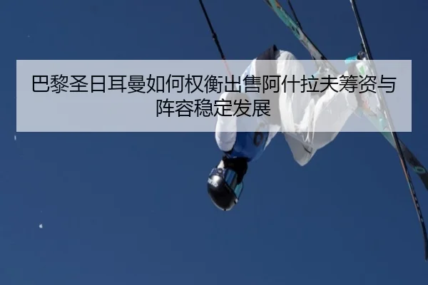 巴黎圣日耳曼如何权衡出售阿什拉夫筹资与阵容稳定发展