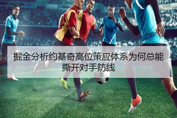 掘金分析约基奇高位策应体系为何总能撕开对手防线