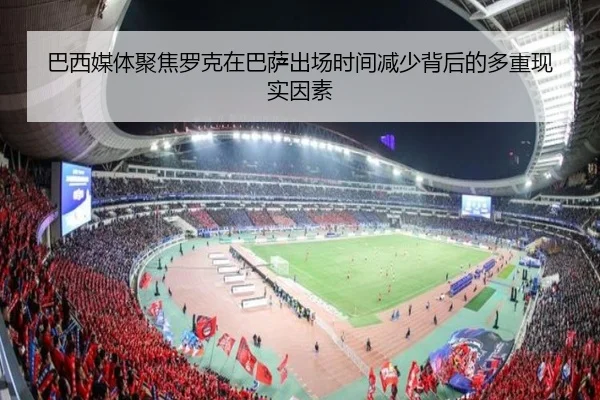 巴西媒体聚焦罗克在巴萨出场时间减少背后的多重现实因素