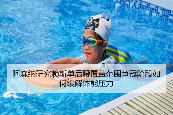 阿森纳研究赖斯单后腰覆盖范围争冠阶段如何缓解体能压力