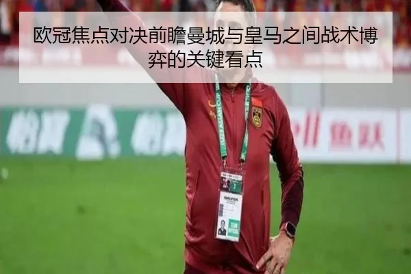 欧冠焦点对决前瞻曼城与皇马之间战术博弈的关键看点