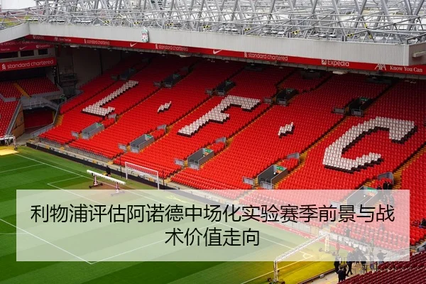 利物浦评估阿诺德中场化实验赛季前景与战术价值走向