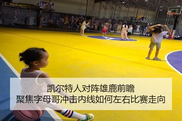 凯尔特人对阵雄鹿前瞻 聚焦字母哥冲击内线如何左右比赛走向