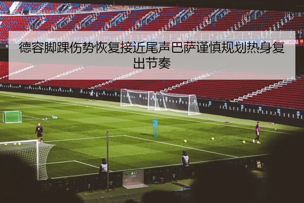 德容脚踝伤势恢复接近尾声巴萨谨慎规划热身复出节奏
