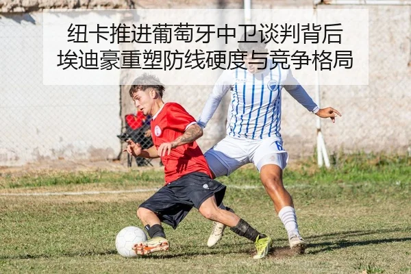 纽卡推进葡萄牙中卫谈判背后 埃迪豪重塑防线硬度与竞争格局